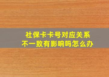 社保卡卡号对应关系不一致有影响吗怎么办