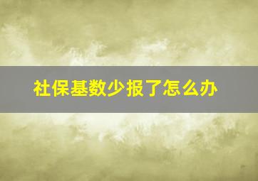 社保基数少报了怎么办