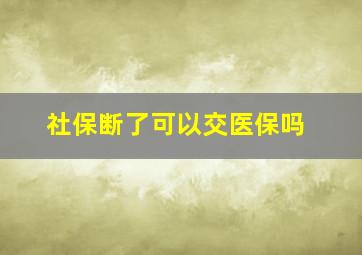 社保断了可以交医保吗