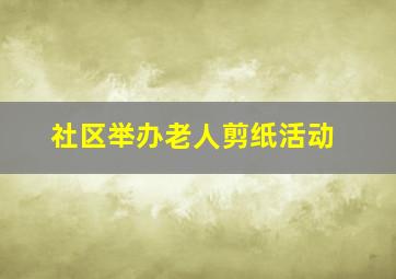 社区举办老人剪纸活动