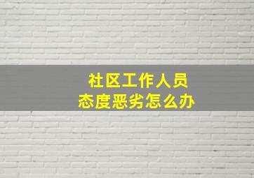 社区工作人员态度恶劣怎么办