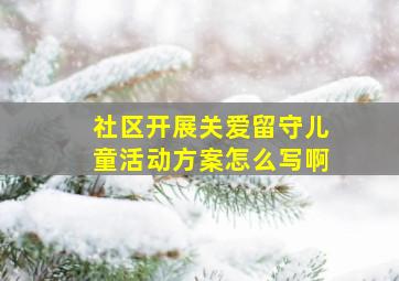 社区开展关爱留守儿童活动方案怎么写啊