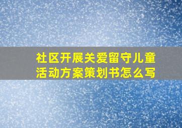 社区开展关爱留守儿童活动方案策划书怎么写