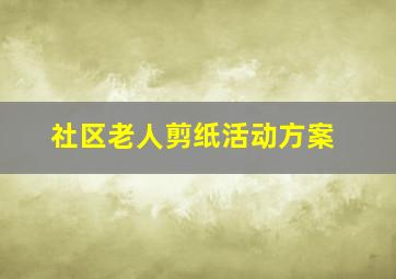 社区老人剪纸活动方案