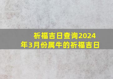 祈福吉日查询2024年3月份属牛的祈福吉日