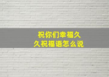 祝你们幸福久久祝福语怎么说