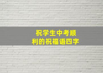 祝学生中考顺利的祝福语四字