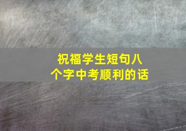 祝福学生短句八个字中考顺利的话