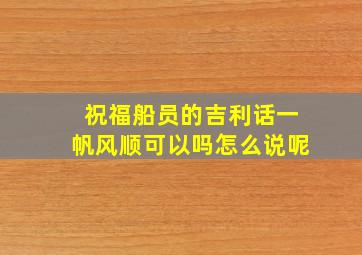 祝福船员的吉利话一帆风顺可以吗怎么说呢