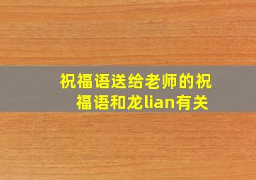 祝福语送给老师的祝福语和龙lian有关