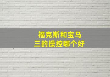 福克斯和宝马三的操控哪个好