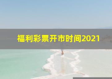 福利彩票开市时间2021