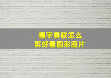 福字春联怎么剪好看圆形图片