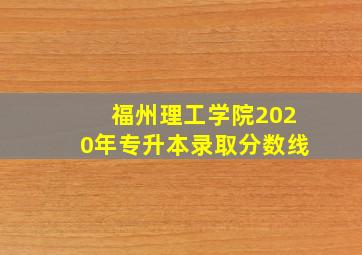 福州理工学院2020年专升本录取分数线