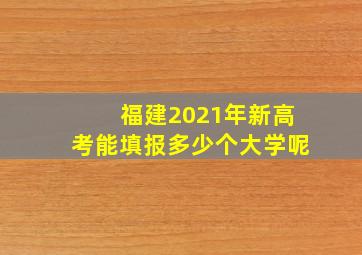 福建2021年新高考能填报多少个大学呢