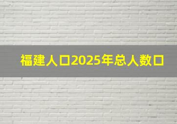 福建人口2025年总人数口