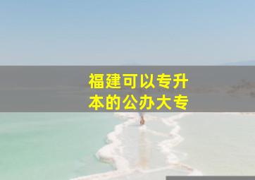 福建可以专升本的公办大专