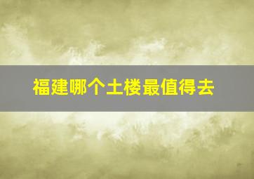 福建哪个土楼最值得去