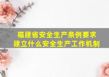 福建省安全生产条例要求建立什么安全生产工作机制