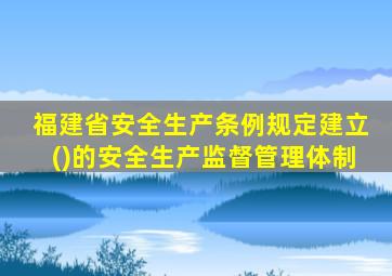 福建省安全生产条例规定建立()的安全生产监督管理体制