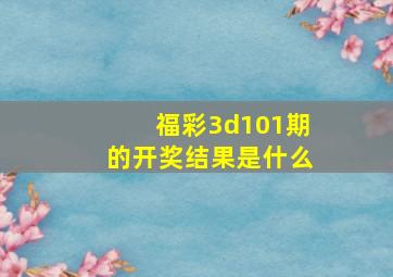 福彩3d101期的开奖结果是什么