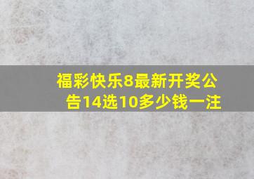 福彩快乐8最新开奖公告14选10多少钱一注