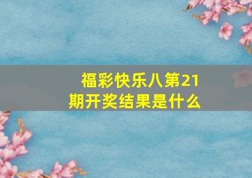 福彩快乐八第21期开奖结果是什么