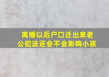 离婚以后户口迁出来老公犯法还会不会影响小孩