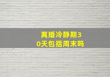 离婚冷静期30天包括周末吗