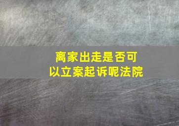 离家出走是否可以立案起诉呢法院