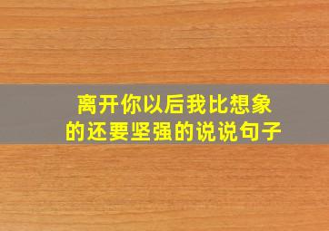 离开你以后我比想象的还要坚强的说说句子