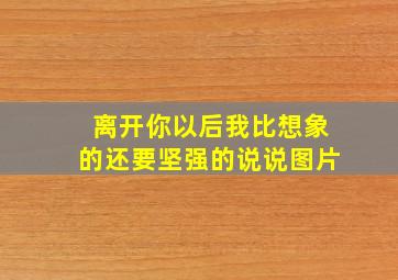 离开你以后我比想象的还要坚强的说说图片