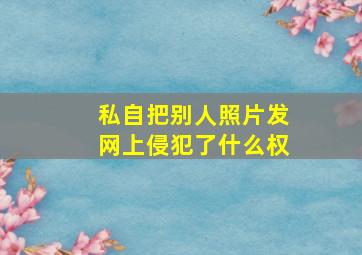 私自把别人照片发网上侵犯了什么权