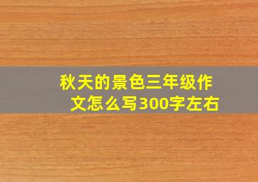 秋天的景色三年级作文怎么写300字左右