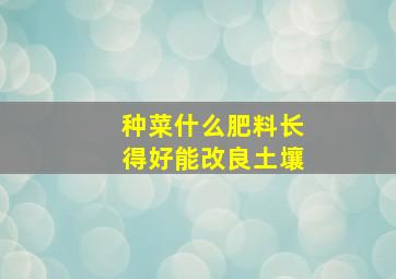 种菜什么肥料长得好能改良土壤