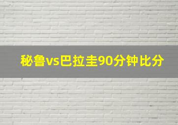 秘鲁vs巴拉圭90分钟比分