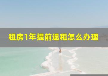 租房1年提前退租怎么办理