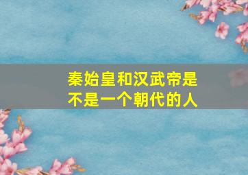 秦始皇和汉武帝是不是一个朝代的人