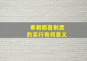 秦朝郡县制度的实行有何意义