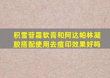 积雪苷霜软膏和阿达帕林凝胶搭配使用去痘印效果好吗