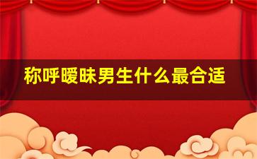 称呼暧昧男生什么最合适