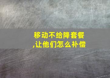 移动不给降套餐,让他们怎么补偿