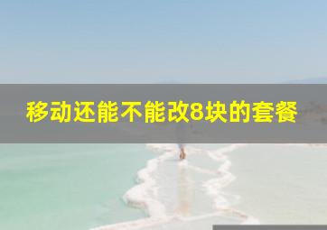 移动还能不能改8块的套餐