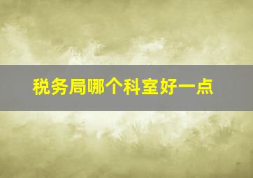 税务局哪个科室好一点