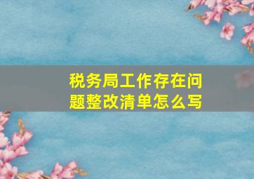 税务局工作存在问题整改清单怎么写