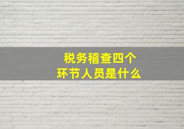 税务稽查四个环节人员是什么