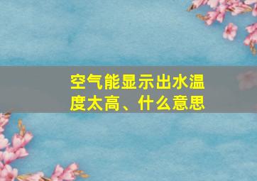 空气能显示出水温度太高、什么意思