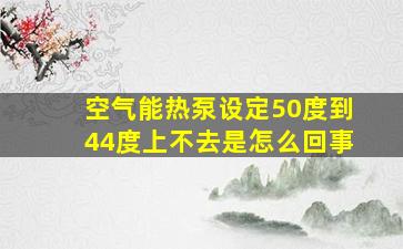 空气能热泵设定50度到44度上不去是怎么回事