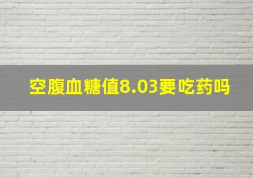 空腹血糖值8.03要吃药吗