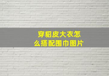 穿貂皮大衣怎么搭配围巾图片